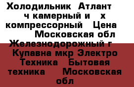 Холодильник “Атлант“ 2-ч камерный и 2-х компрессорный › Цена ­ 1 500 - Московская обл., Железнодорожный г., Купавна мкр Электро-Техника » Бытовая техника   . Московская обл.